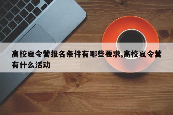 高校夏令营报名条件有哪些要求,高校夏令营有什么活动