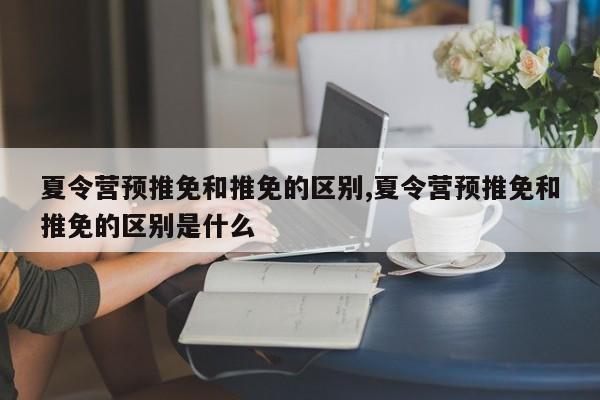 夏令营预推免和推免的区别,夏令营预推免和推免的区别是什么