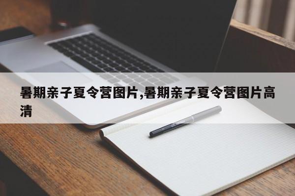 暑期亲子夏令营图片,暑期亲子夏令营图片高清