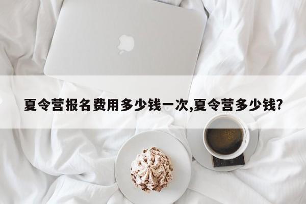 夏令营报名费用多少钱一次,夏令营多少钱?