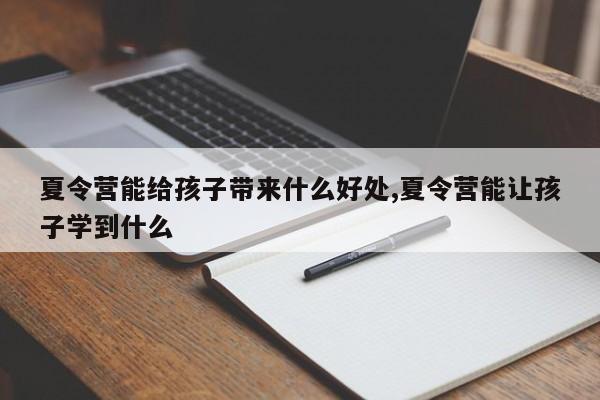 夏令营能给孩子带来什么好处,夏令营能让孩子学到什么
