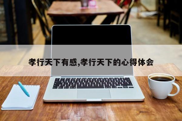 孝行天下有感,孝行天下的心得体会