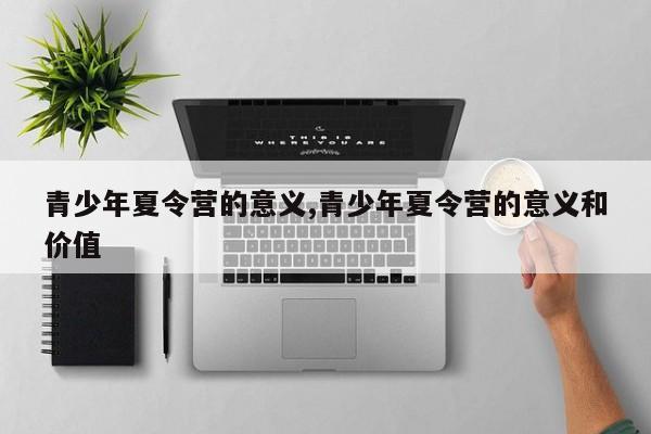 青少年夏令营的意义,青少年夏令营的意义和价值