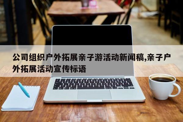 公司组织户外拓展亲子游活动新闻稿,亲子户外拓展活动宣传标语