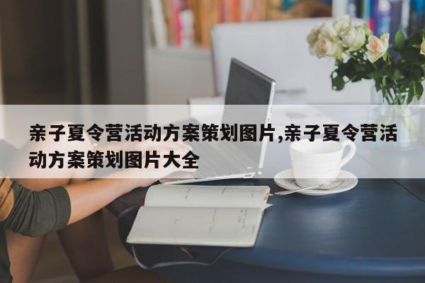 亲子夏令营活动方案策划图片,亲子夏令营活动方案策划图片大全