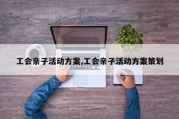 工会亲子活动方案,工会亲子活动方案策划