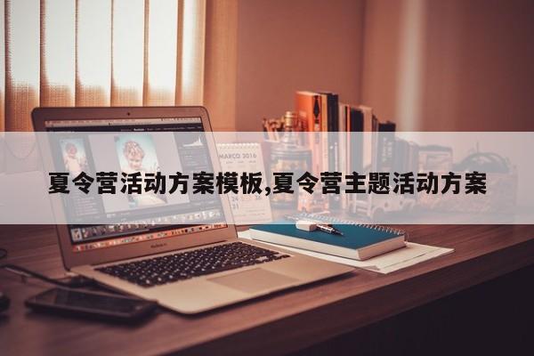 夏令营活动方案模板,夏令营主题活动方案