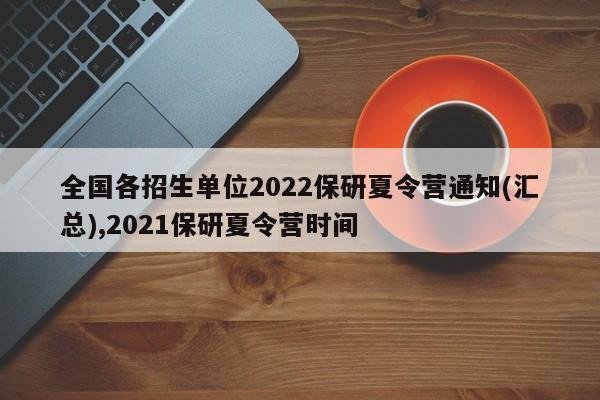 全国各招生单位2022保研夏令营通知(汇总),2021保研夏令营时间