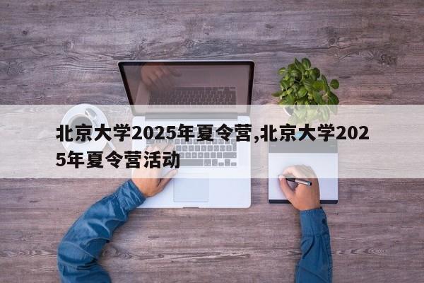 北京大学2025年夏令营,北京大学2025年夏令营活动