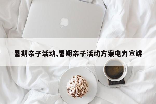 暑期亲子活动,暑期亲子活动方案电力宣讲