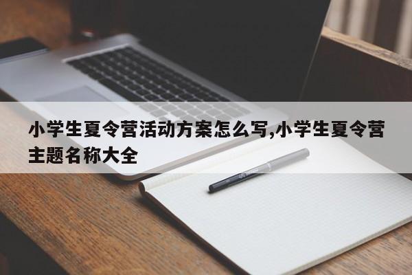 小学生夏令营活动方案怎么写,小学生夏令营主题名称大全