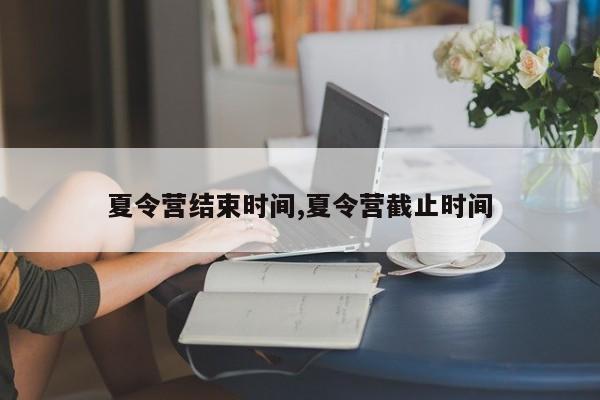 夏令营结束时间,夏令营截止时间