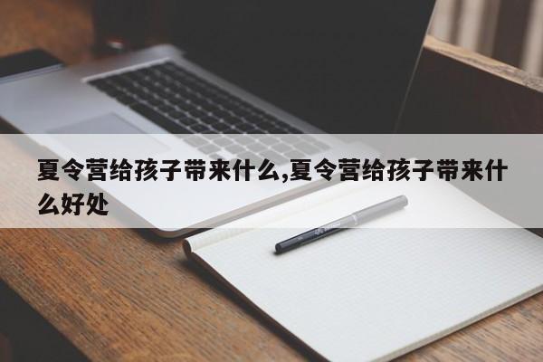 夏令营给孩子带来什么,夏令营给孩子带来什么好处