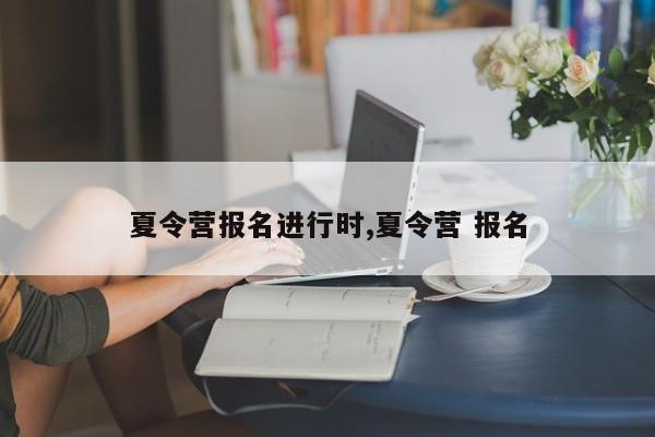 夏令营报名进行时,夏令营 报名